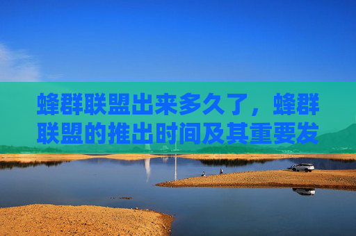 蜂群联盟出来多久了，蜂群联盟的推出时间及其重要发展历程