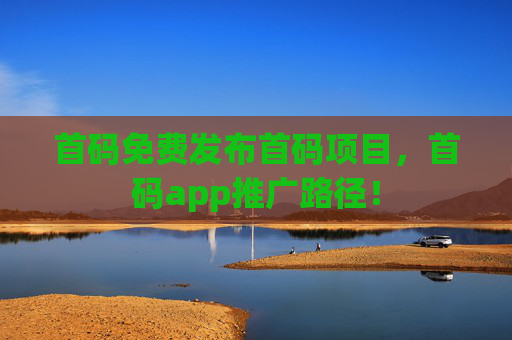 首码免费发布首码项目，首码app推广路径！