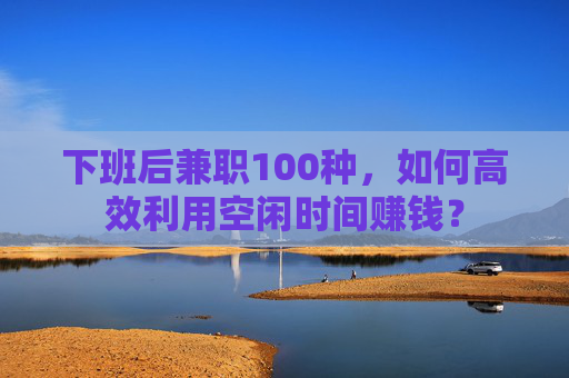 下班后兼职100种，如何高效利用空闲时间赚钱？