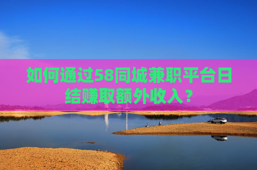 如何通过58同城兼职平台日结赚取额外收入？
