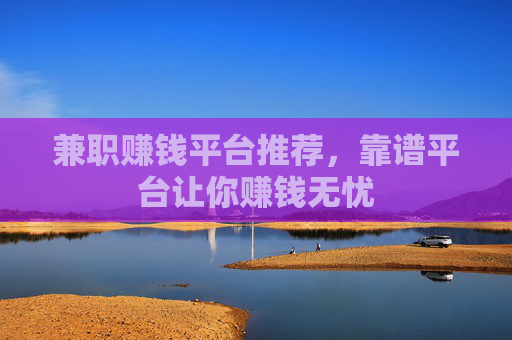 兼职赚钱平台推荐，靠谱平台让你赚钱无忧