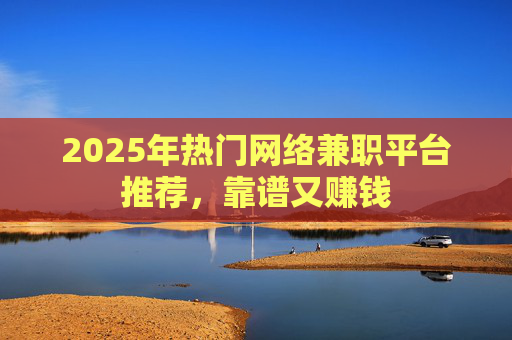 2025年热门网络兼职平台推荐，靠谱又赚钱