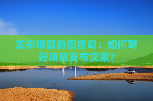 发布项目的衔接句：如何写好项目发布文案？