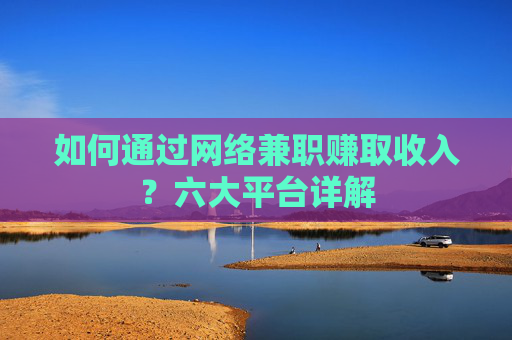 如何通过网络兼职赚取收入？六大平台详解