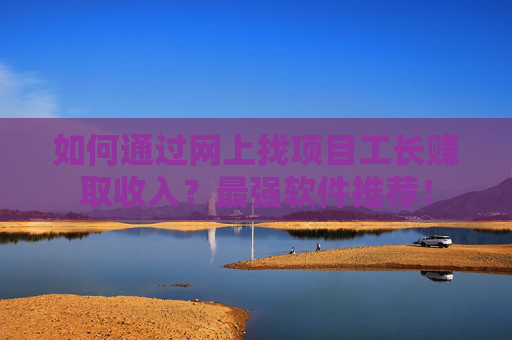 如何通过网上找项目工长赚取收入？最强软件推荐！