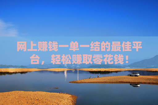 网上赚钱一单一结的最佳平台，轻松赚取零花钱！