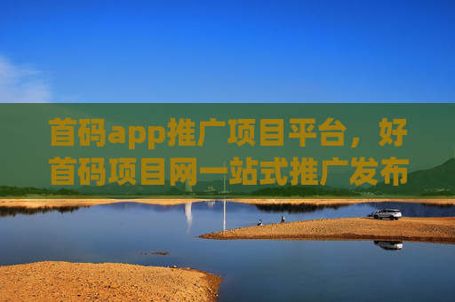 首码app推广项目平台，好首码项目网一站式推广发布！