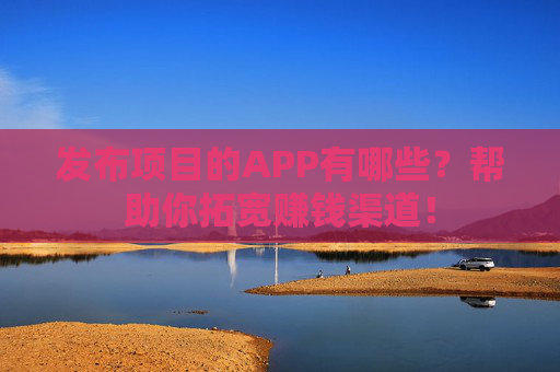 发布项目的APP有哪些？帮助你拓宽赚钱渠道！