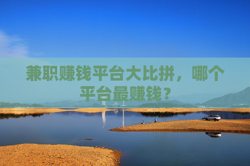 兼职赚钱平台大比拼，哪个平台最赚钱？