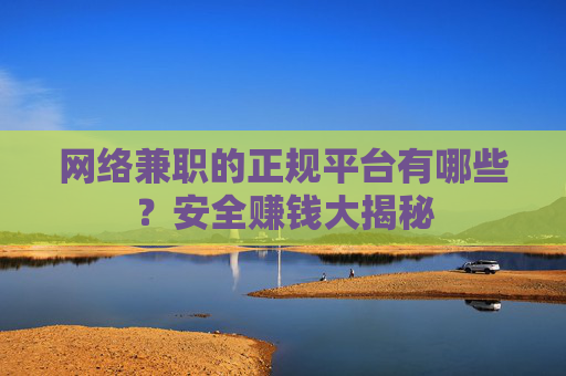 网络兼职的正规平台有哪些？安全赚钱大揭秘