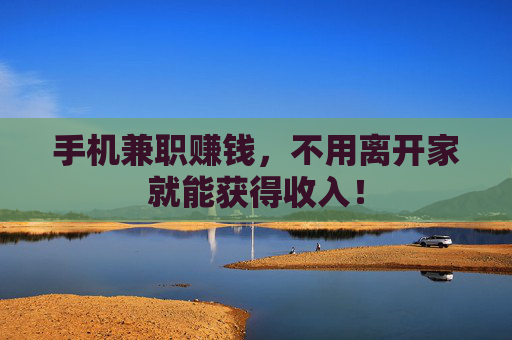 手机兼职赚钱，不用离开家就能获得收入！