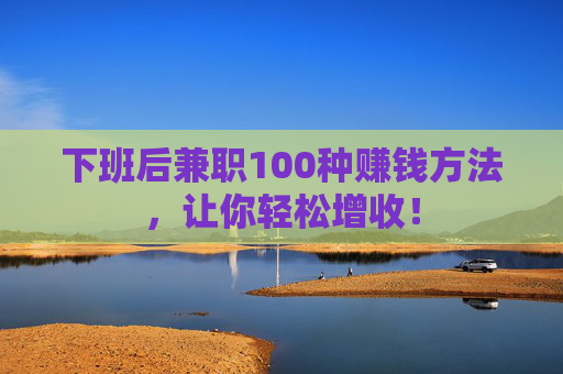 下班后兼职100种赚钱方法，让你轻松增收！
