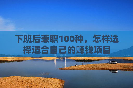 下班后兼职100种，怎样选择适合自己的赚钱项目