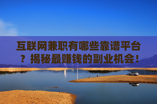 互联网兼职有哪些靠谱平台？揭秘最赚钱的副业机会！