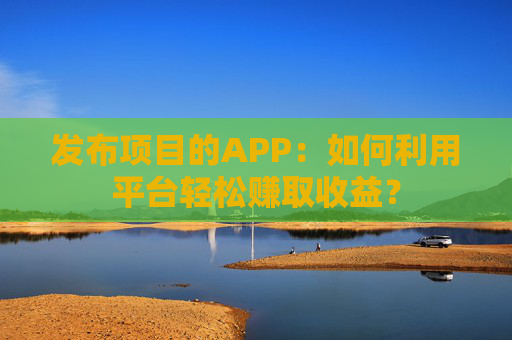 发布项目的APP：如何利用平台轻松赚取收益？