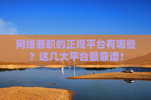 网络兼职的正规平台有哪些？这几大平台最靠谱！