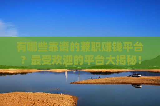 有哪些靠谱的兼职赚钱平台？最受欢迎的平台大揭秘！