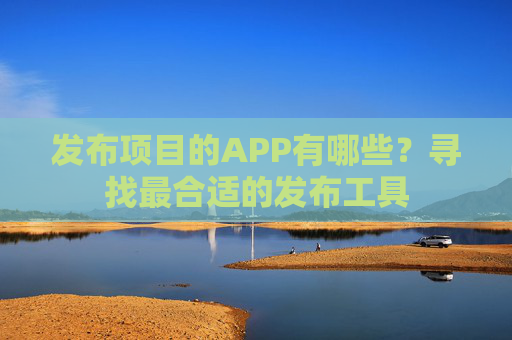 发布项目的APP有哪些？寻找最合适的发布工具