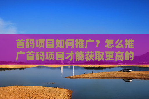 首码项目如何推广？怎么推广首码项目才能获取更高的流量曝光？