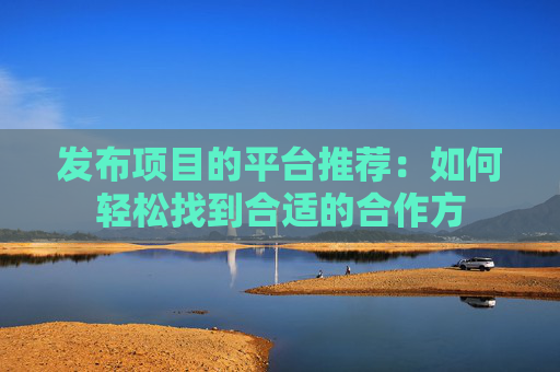 发布项目的平台推荐：如何轻松找到合适的合作方
