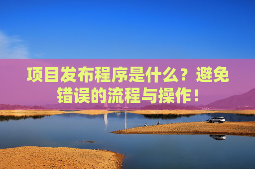 项目发布程序是什么？避免错误的流程与操作！
