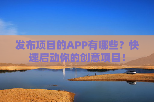 发布项目的APP有哪些？快速启动你的创意项目！