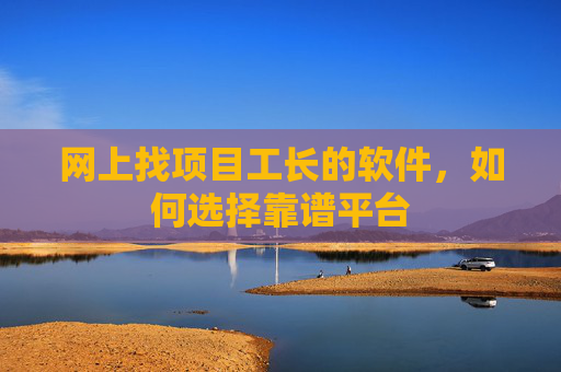 网上找项目工长的软件，如何选择靠谱平台