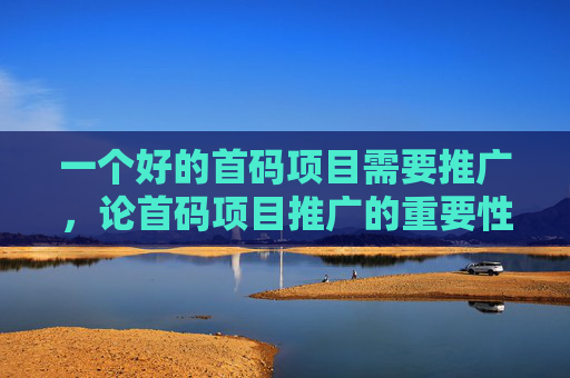 一个好的首码项目需要推广，论首码项目推广的重要性，首码网覆盖全面渠道流量！