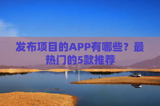 发布项目的APP有哪些？最热门的5款推荐
