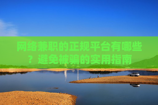 网络兼职的正规平台有哪些？避免被骗的实用指南