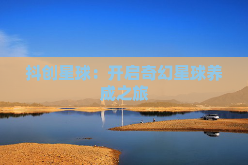 抖创星球：开启奇幻星球养成之旅