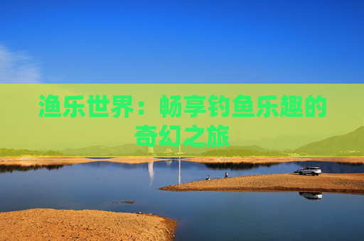 渔乐世界：畅享钓鱼乐趣的奇幻之旅