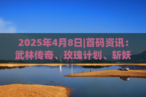 2025年4月8日|首码资讯：武林传奇、玫瑰计划、斩妖诀、猿来进宝、十二兽、趣享购、趣步2.0、瑞运妖塔、浮生绘、必OK等