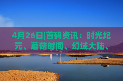 4月26日|首码资讯：时光纪元、蘑菇时间、幻域大陆、封神纪、修仙纪、矿工小能手、一个圈圈、人脉星球、大荒录、富氢星链等