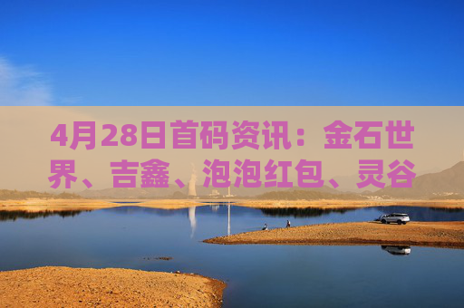 4月28日首码资讯：金石世界、吉鑫、泡泡红包、灵谷奇遇记、矿工崛起、呱呱奇遇、寒启录、修仙纪、酒堡世界、趣游众享等