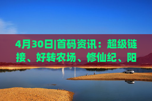 4月30日|首码资讯：超级链接、好转农场、修仙纪、阳光小龙虾、玫瑰计划、矿工小能手、守卫农场、星途、趣表视界、夺宝奇兵