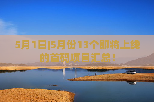 5月1日|5月份13个即将上线的首码项目汇总！
