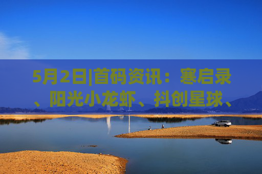 5月2日|首码资讯：寒启录、阳光小龙虾、抖创星球、矿工河狸、时光大掌柜、无尽战意、大荒录、广告联盟、矿海寻金、趣购等