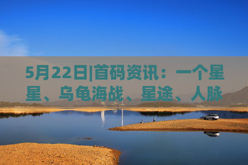5月22日|首码资讯：一个星星、乌龟海战、星途、人脉星球、恐龙打工、三国幻世、理想世界、熊宝AI、苟道传说、乐转拼团等