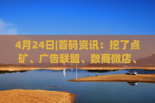 4月24日|首码资讯：挖了点矿、广告联盟、数商微店、仙梦决、搭子在线、星星V剧、玫瑰计划、理想世界、天体、莱德传奇等