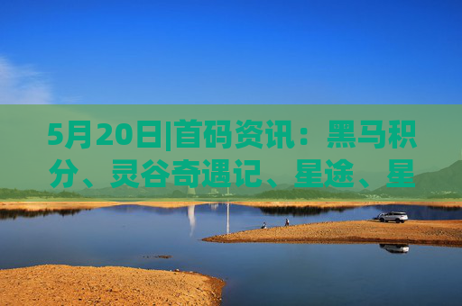 5月20日|首码资讯：黑马积分、灵谷奇遇记、星途、星际剧场、搭子在线、抖创星球、优哩哩、点蛇成金、欢乐鱼塘、微老板、天体等