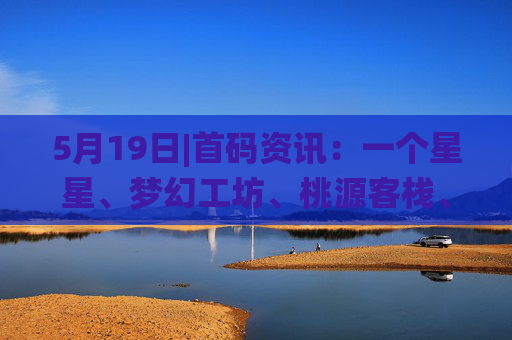 5月19日|首码资讯：一个星星、梦幻工坊、桃源客栈、修了个仙、养了个宠、神级东方、云财宝、未来星链、智启星元、有趣仙侠、火蟋蟀等