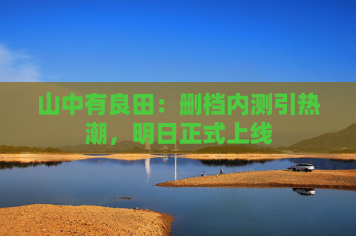 山中有良田：删档内测引热潮，明日正式上线