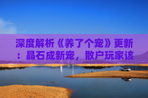 深度解析《养了个宠》更新：晶石成新宠，散户玩家该何去何从？