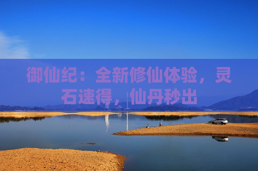 御仙纪：全新修仙体验，灵石速得，仙丹秒出