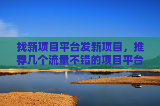 找新项目平台发新项目，推荐几个流量不错的项目平台!