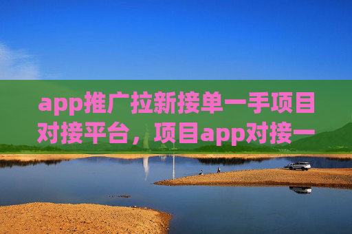 app推广拉新接单一手项目对接平台，项目app对接一手渠道！