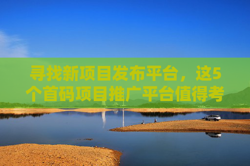 寻找新项目发布平台，这5个首码项目推广平台值得考虑！