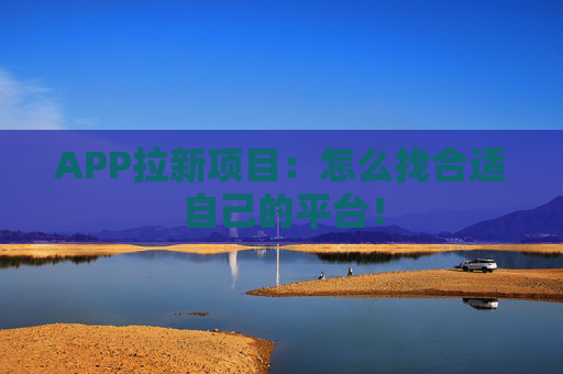 APP拉新项目：怎么找合适自己的平台！