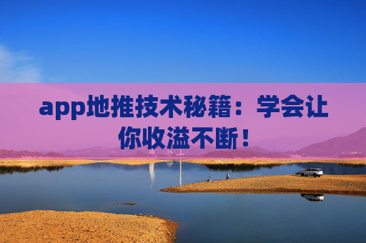 app地推技术秘籍：学会让你收溢不断！